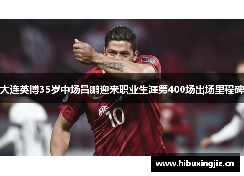 大连英博35岁中场吕鹏迎来职业生涯第400场出场里程碑