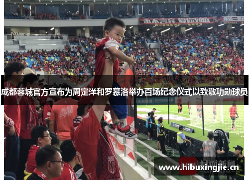 成都蓉城官方宣布为周定洋和罗慕洛举办百场纪念仪式以致敬功勋球员
